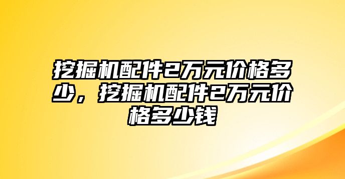 挖掘機(jī)配件2萬(wàn)元價(jià)格多少，挖掘機(jī)配件2萬(wàn)元價(jià)格多少錢