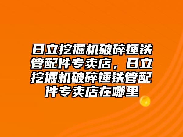 日立挖掘機破碎錘鐵管配件專賣店，日立挖掘機破碎錘鐵管配件專賣店在哪里