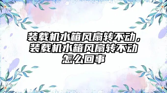 裝載機水箱風扇轉不動，裝載機水箱風扇轉不動怎么回事