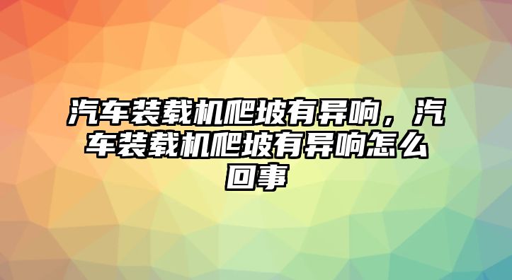 汽車裝載機爬坡有異響，汽車裝載機爬坡有異響怎么回事