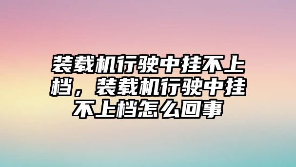 裝載機(jī)行駛中掛不上檔，裝載機(jī)行駛中掛不上檔怎么回事