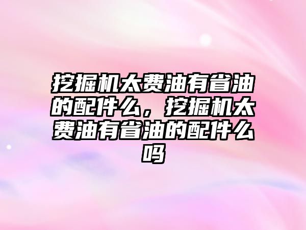 挖掘機太費油有省油的配件么，挖掘機太費油有省油的配件么嗎