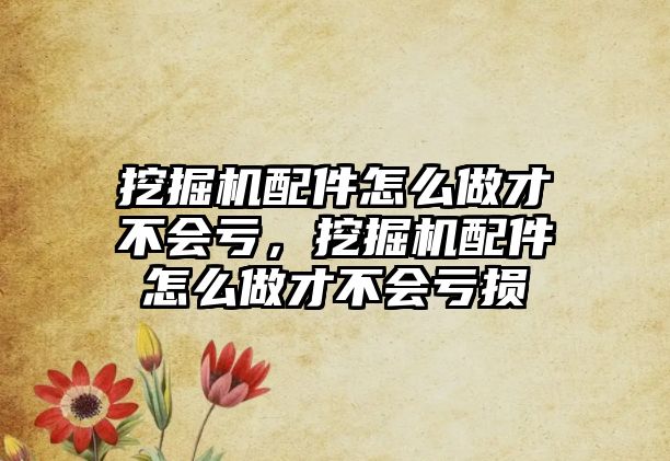 挖掘機配件怎么做才不會虧，挖掘機配件怎么做才不會虧損