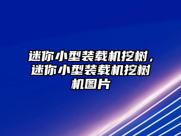 迷你小型裝載機挖樹，迷你小型裝載機挖樹機圖片