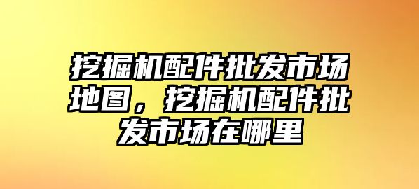 挖掘機(jī)配件批發(fā)市場(chǎng)地圖，挖掘機(jī)配件批發(fā)市場(chǎng)在哪里