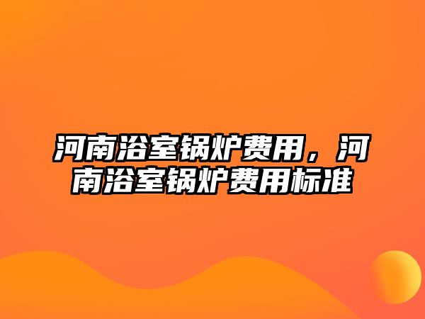 河南浴室鍋爐費(fèi)用，河南浴室鍋爐費(fèi)用標(biāo)準(zhǔn)