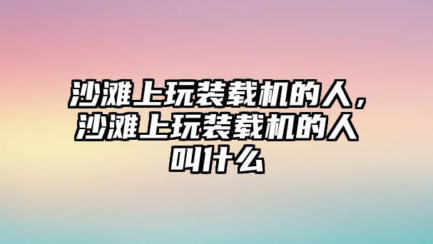 沙灘上玩裝載機(jī)的人，沙灘上玩裝載機(jī)的人叫什么