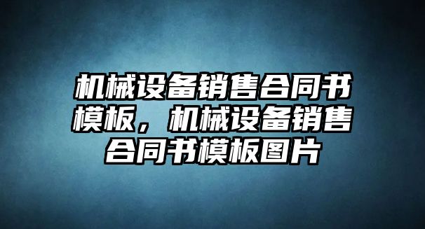 機(jī)械設(shè)備銷售合同書模板，機(jī)械設(shè)備銷售合同書模板圖片