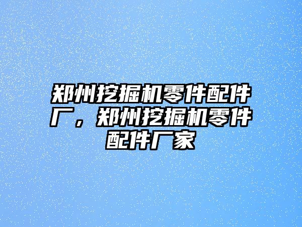 鄭州挖掘機零件配件廠，鄭州挖掘機零件配件廠家