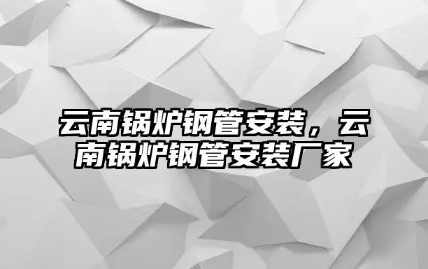 云南鍋爐鋼管安裝，云南鍋爐鋼管安裝廠家