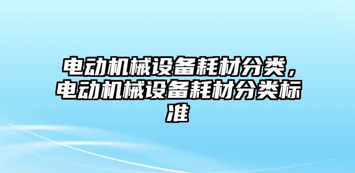 電動機(jī)械設(shè)備耗材分類，電動機(jī)械設(shè)備耗材分類標(biāo)準(zhǔn)