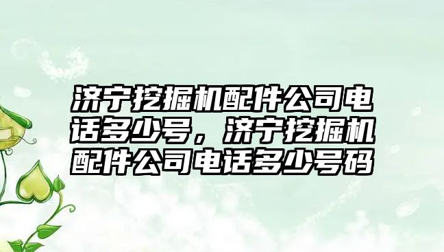 濟寧挖掘機配件公司電話多少號，濟寧挖掘機配件公司電話多少號碼