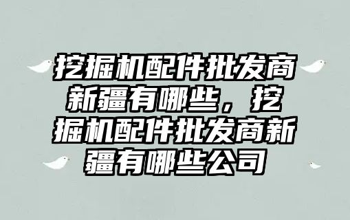 挖掘機配件批發(fā)商新疆有哪些，挖掘機配件批發(fā)商新疆有哪些公司