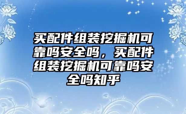 買配件組裝挖掘機可靠嗎安全嗎，買配件組裝挖掘機可靠嗎安全嗎知乎