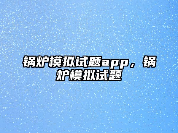 鍋爐模擬試題app，鍋爐模擬試題