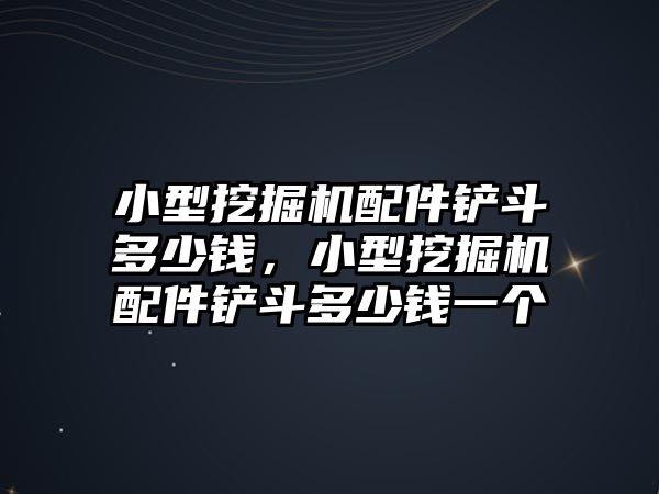 小型挖掘機(jī)配件鏟斗多少錢，小型挖掘機(jī)配件鏟斗多少錢一個