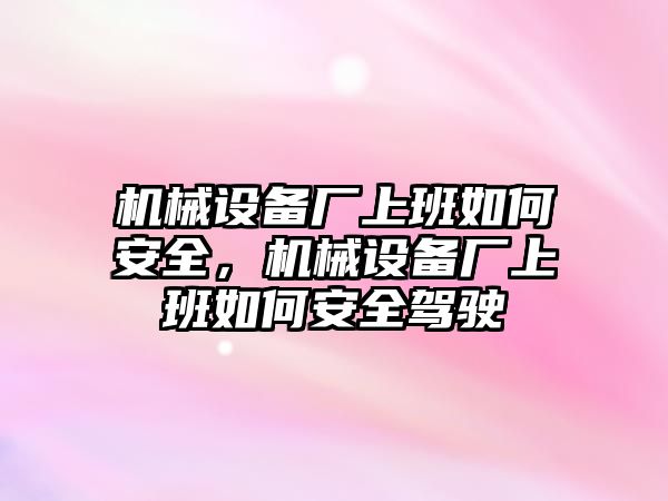 機械設(shè)備廠上班如何安全，機械設(shè)備廠上班如何安全駕駛