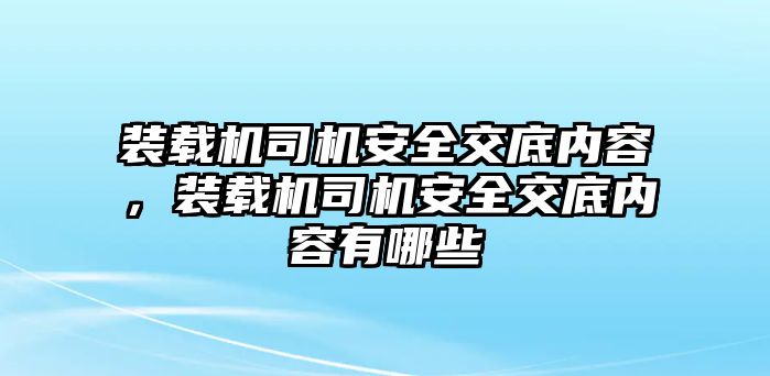 裝載機(jī)司機(jī)安全交底內(nèi)容，裝載機(jī)司機(jī)安全交底內(nèi)容有哪些