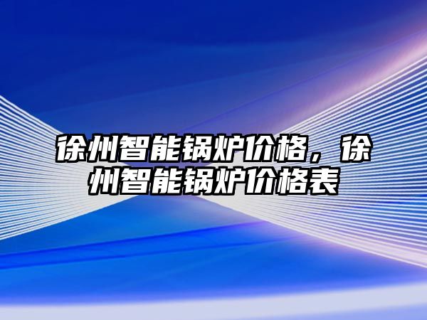 徐州智能鍋爐價(jià)格，徐州智能鍋爐價(jià)格表