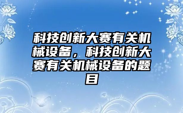 科技創(chuàng)新大賽有關(guān)機械設(shè)備，科技創(chuàng)新大賽有關(guān)機械設(shè)備的題目