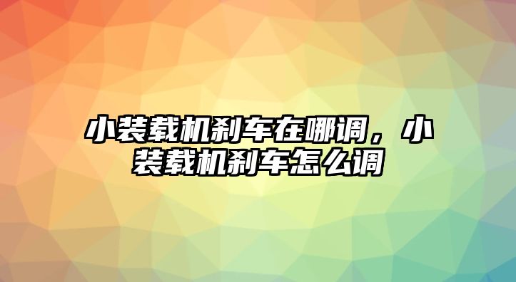 小裝載機(jī)剎車(chē)在哪調(diào)，小裝載機(jī)剎車(chē)怎么調(diào)