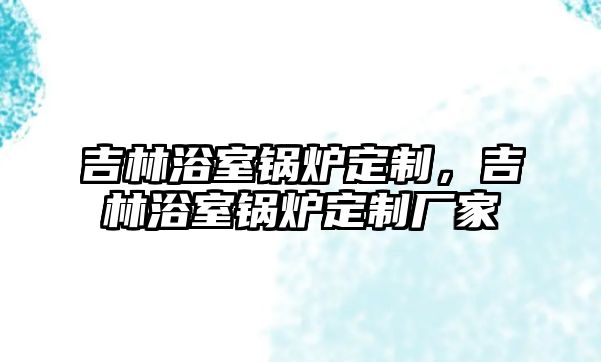 吉林浴室鍋爐定制，吉林浴室鍋爐定制廠家