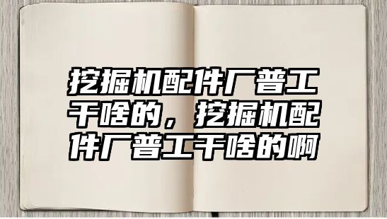 挖掘機配件廠普工干啥的，挖掘機配件廠普工干啥的啊