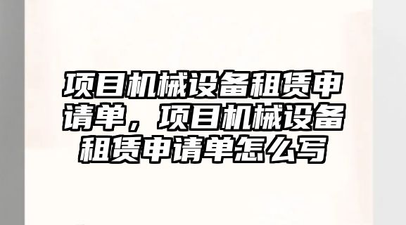 項目機械設(shè)備租賃申請單，項目機械設(shè)備租賃申請單怎么寫