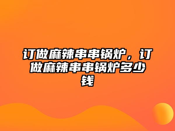 訂做麻辣串串鍋爐，訂做麻辣串串鍋爐多少錢