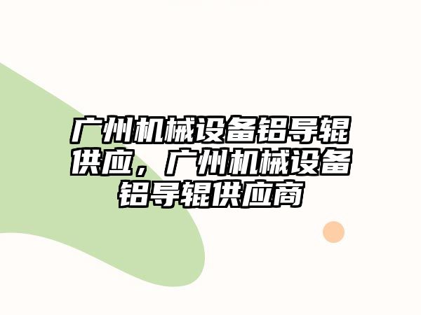 廣州機械設備鋁導輥供應，廣州機械設備鋁導輥供應商