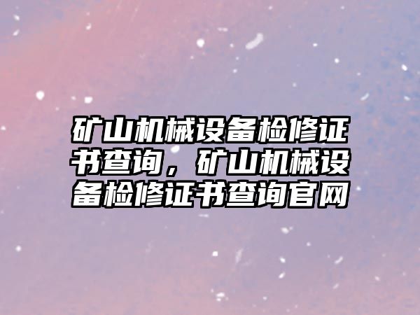 礦山機械設(shè)備檢修證書查詢，礦山機械設(shè)備檢修證書查詢官網(wǎng)