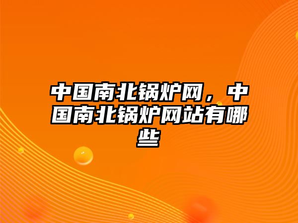 中國(guó)南北鍋爐網(wǎng)，中國(guó)南北鍋爐網(wǎng)站有哪些