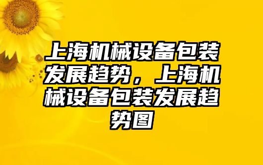 上海機械設(shè)備包裝發(fā)展趨勢，上海機械設(shè)備包裝發(fā)展趨勢圖