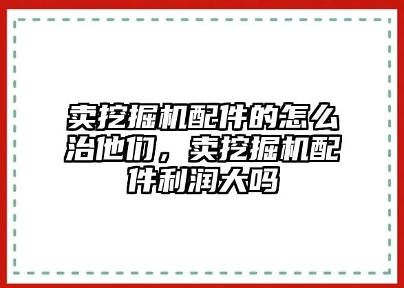 賣挖掘機配件的怎么治他們，賣挖掘機配件利潤大嗎