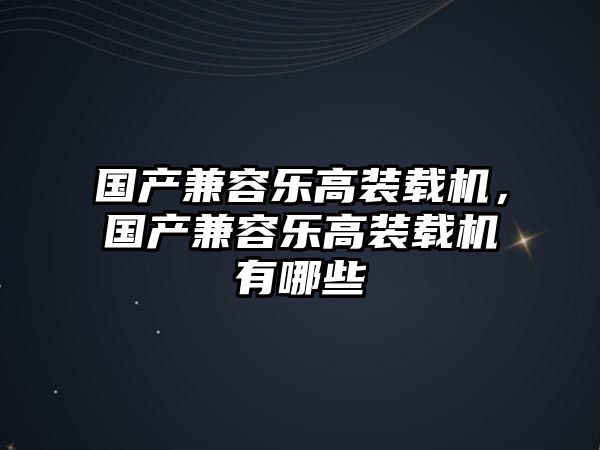 國產(chǎn)兼容樂高裝載機(jī)，國產(chǎn)兼容樂高裝載機(jī)有哪些