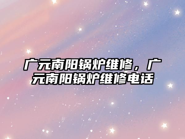 廣元南陽鍋爐維修，廣元南陽鍋爐維修電話