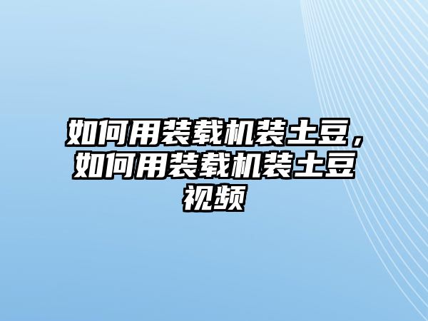 如何用裝載機(jī)裝土豆，如何用裝載機(jī)裝土豆視頻