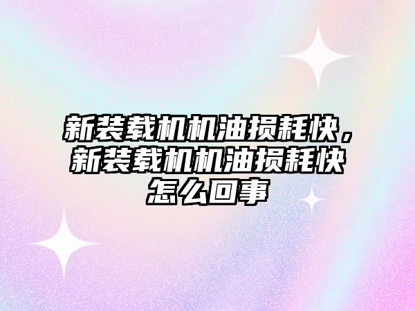 新裝載機機油損耗快，新裝載機機油損耗快怎么回事