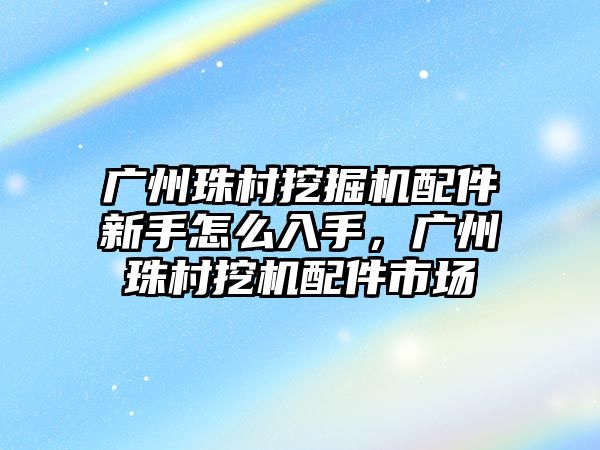 廣州珠村挖掘機配件新手怎么入手，廣州珠村挖機配件市場