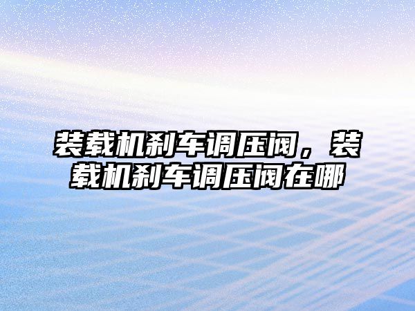 裝載機剎車調(diào)壓閥，裝載機剎車調(diào)壓閥在哪