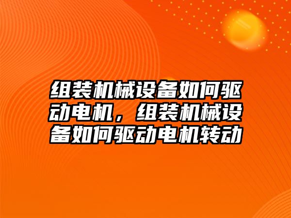 組裝機械設(shè)備如何驅(qū)動電機，組裝機械設(shè)備如何驅(qū)動電機轉(zhuǎn)動