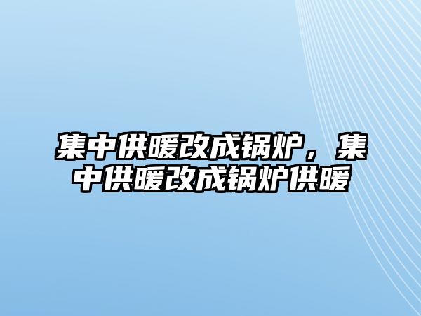 集中供暖改成鍋爐，集中供暖改成鍋爐供暖