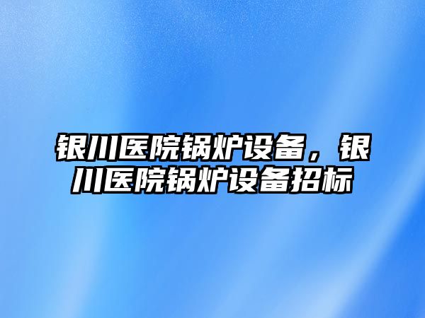 銀川醫(yī)院鍋爐設備，銀川醫(yī)院鍋爐設備招標