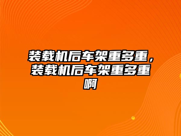 裝載機后車架重多重，裝載機后車架重多重啊