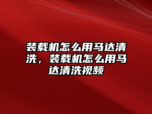 裝載機(jī)怎么用馬達(dá)清洗，裝載機(jī)怎么用馬達(dá)清洗視頻