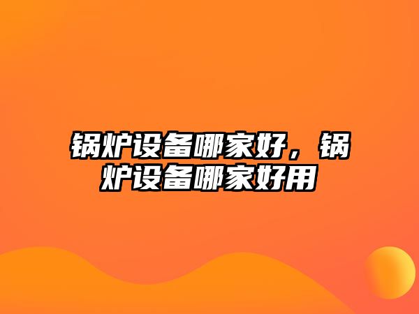 鍋爐設(shè)備哪家好，鍋爐設(shè)備哪家好用