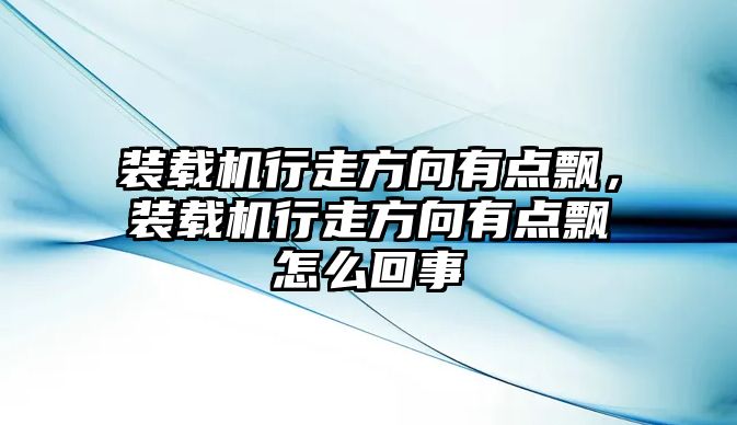 裝載機行走方向有點飄，裝載機行走方向有點飄怎么回事