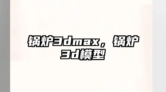 鍋爐3dmax，鍋爐3d模型