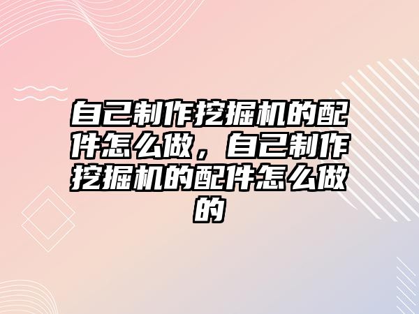 自己制作挖掘機的配件怎么做，自己制作挖掘機的配件怎么做的