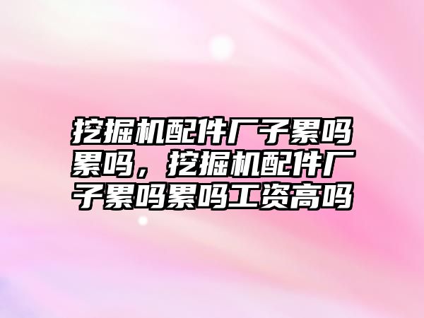 挖掘機配件廠子累嗎累嗎，挖掘機配件廠子累嗎累嗎工資高嗎